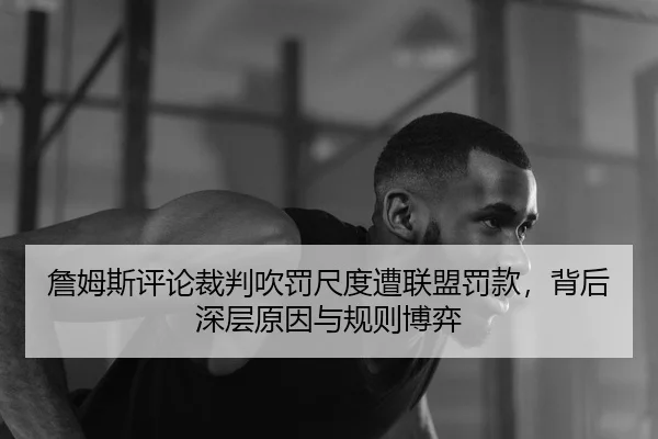 詹姆斯评论裁判吹罚尺度遭联盟罚款，背后深层原因与规则博弈