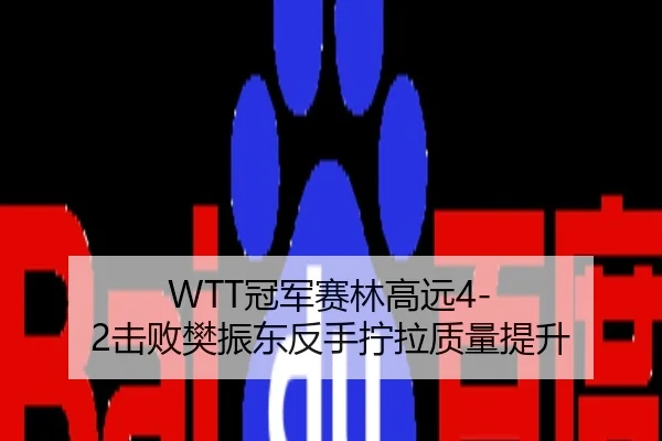 WTT冠军赛林高远4-2击败樊振东反手拧拉质量提升